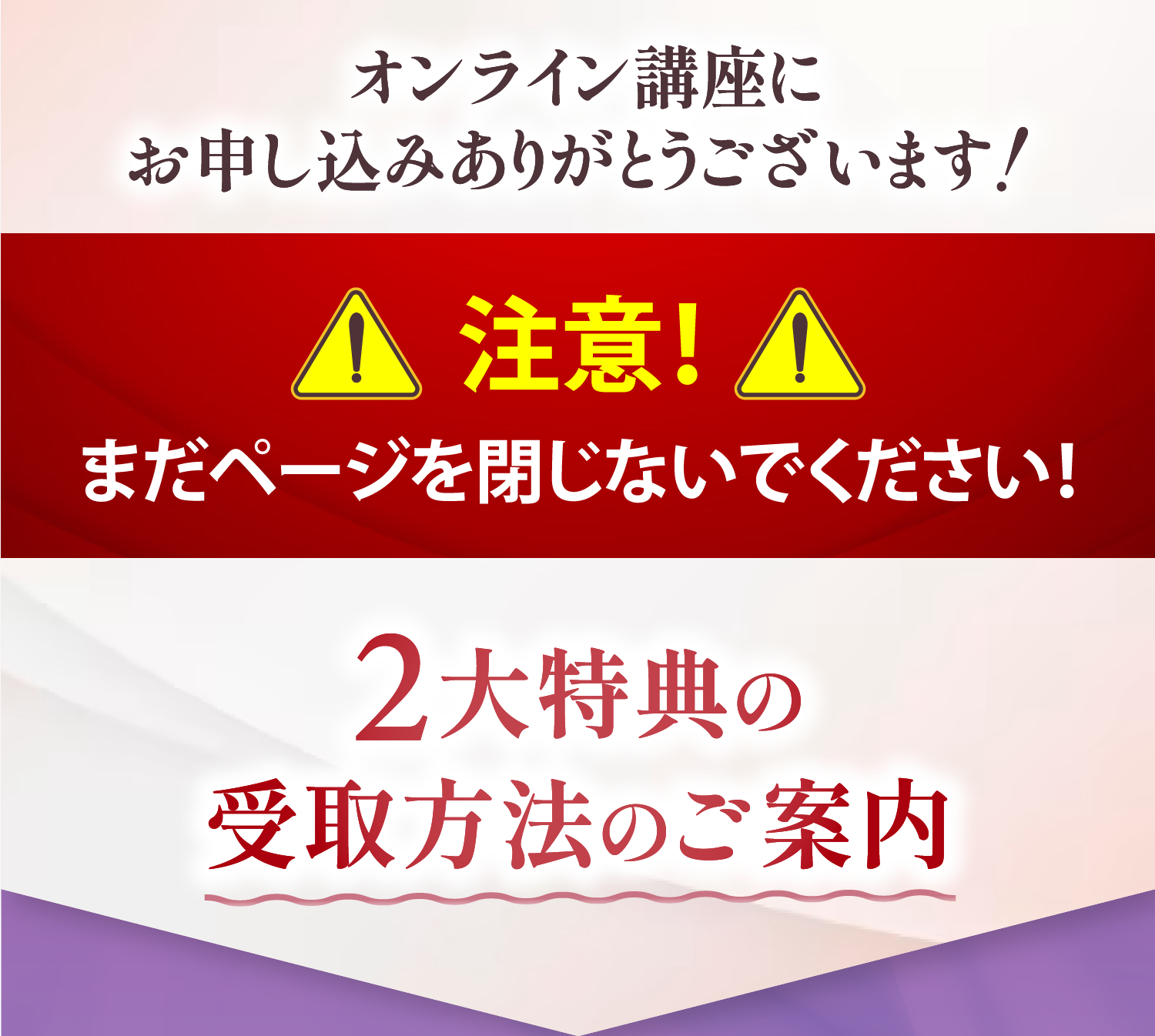 オンライン講座にお申し込みありがとうございます！ 注意！まだページを閉じないでください 2大特典の受取方法のご案内