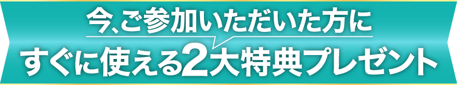 今、ご参加いただいた方に すぐに使える2大特典プレゼント